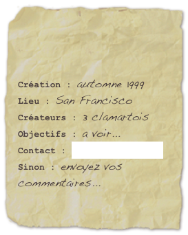 

Création : automne 1999Lieu : San FranciscoCréateurs : 3 clamartois
Objectifs : a voir...
Contact : info@clamart.netSinon : envoyez vos commentaires...